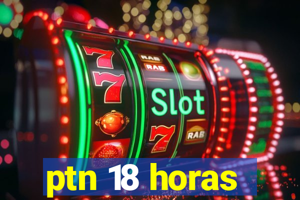 ptn 18 horas